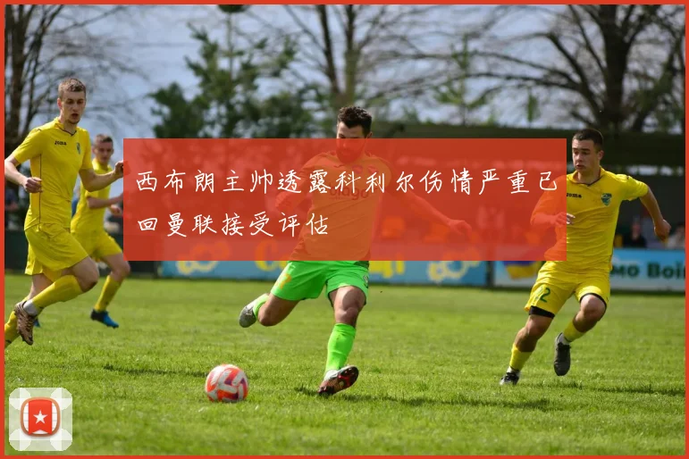 西布朗主帅透露科利尔伤情严重已回曼联接受评估