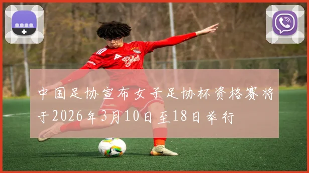 中国足协宣布女子足协杯资格赛将于2026年3月10日至18日举行