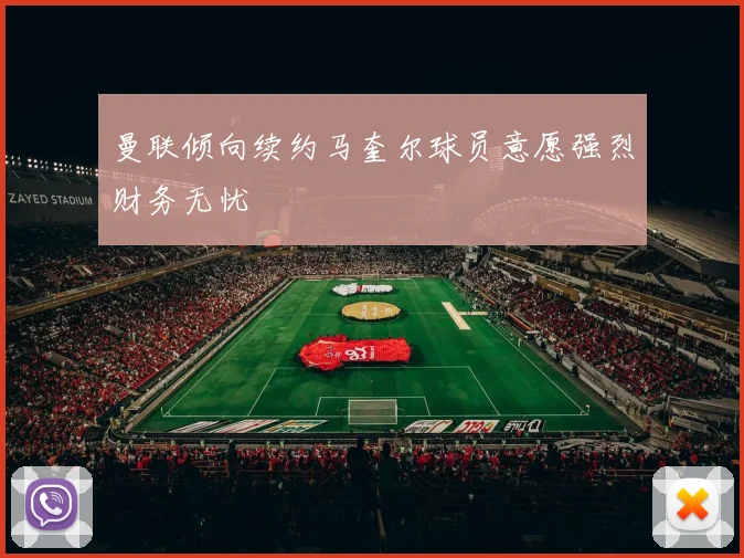 曼联倾向续约马奎尔球员意愿强烈财务无忧