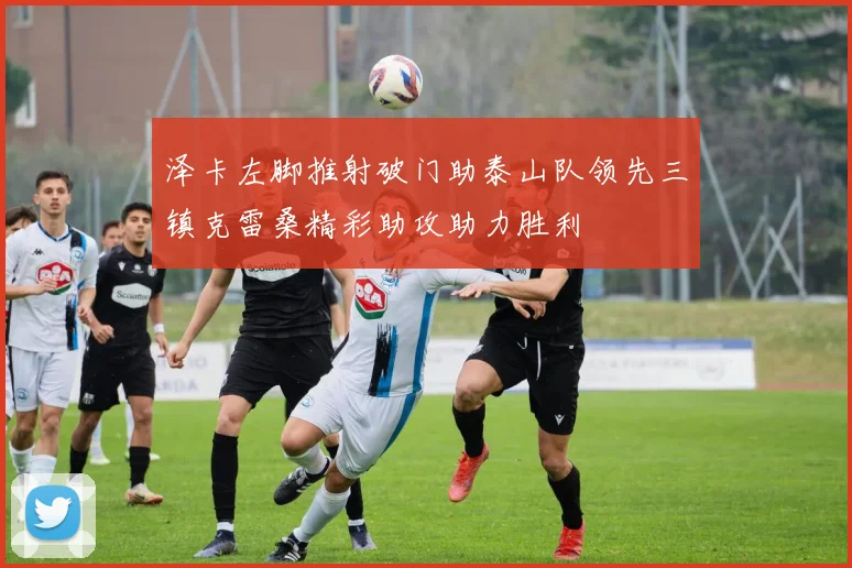 泽卡左脚推射破门助泰山队领先三镇克雷桑精彩助攻助力胜利