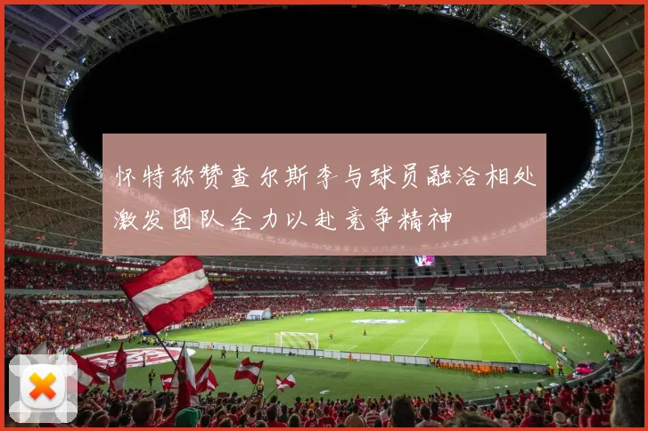 怀特称赞查尔斯李与球员融洽相处激发团队全力以赴竞争精神