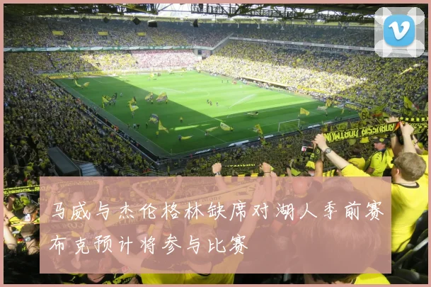 马威与杰伦格林缺席对湖人季前赛布克预计将参与比赛