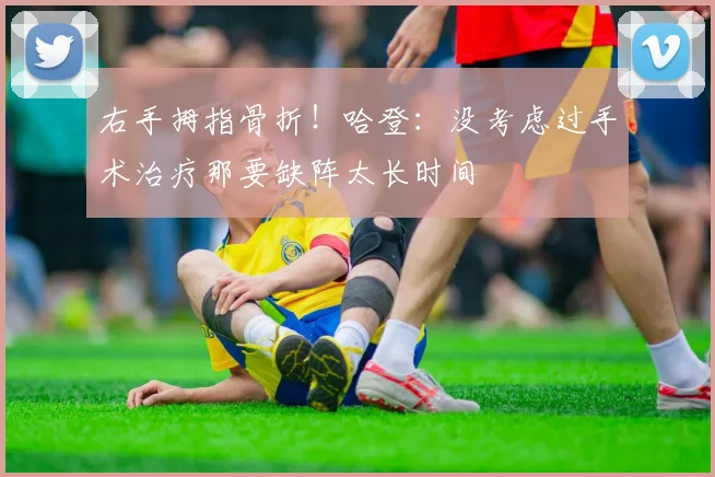 右手拇指骨折！哈登：没考虑过手术治疗那要缺阵太长时间