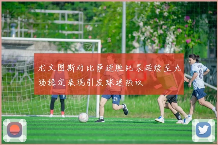 尤文图斯对比萨连胜纪录延续至九场稳定表现引发球迷热议