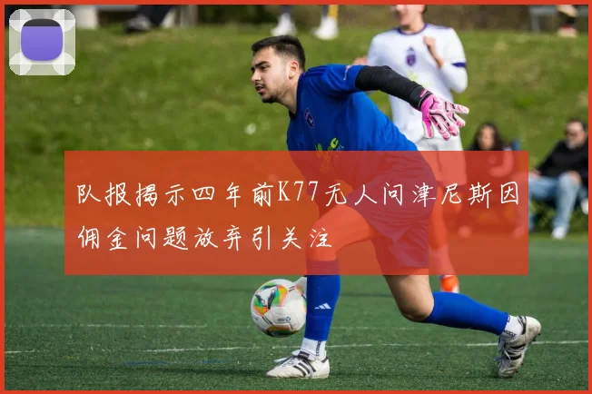队报揭示四年前K77无人问津尼斯因佣金问题放弃引关注