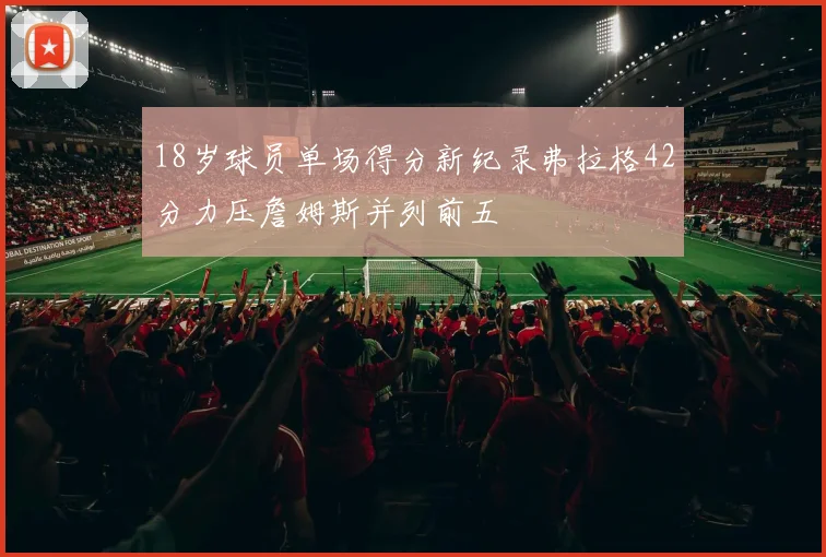 18岁球员单场得分新纪录弗拉格42分力压詹姆斯并列前五