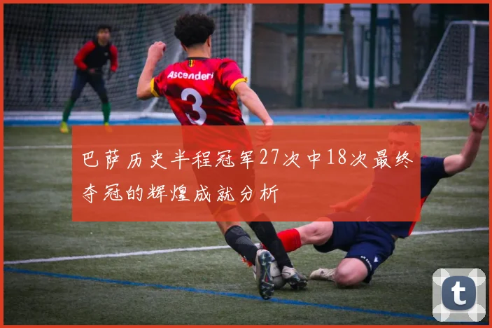 巴萨历史半程冠军27次中18次最终夺冠的辉煌成就分析