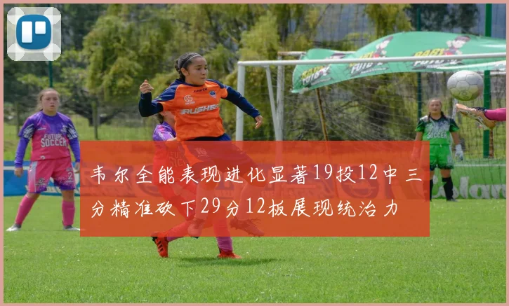韦尔全能表现进化显著19投12中三分精准砍下29分12板展现统治力