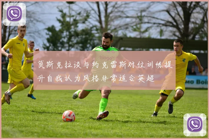 莫斯克拉谈与约克雷斯对位训练提升自我认为风格非常适合英超