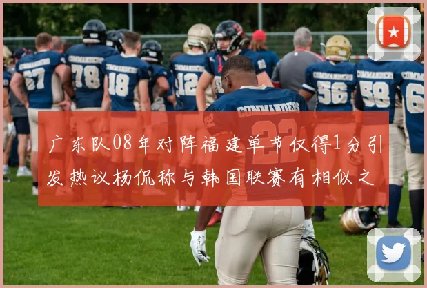 广东队08年对阵福建单节仅得1分引发热议杨侃称与韩国联赛有相似之处