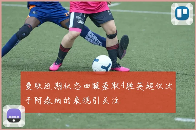 曼联近期状态回暖豪取4胜英超仅次于阿森纳的表现引关注