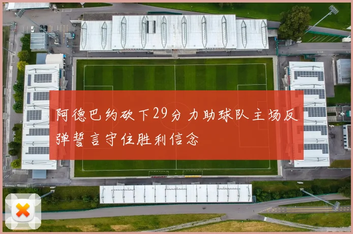 阿德巴约砍下29分力助球队主场反弹誓言守住胜利信念