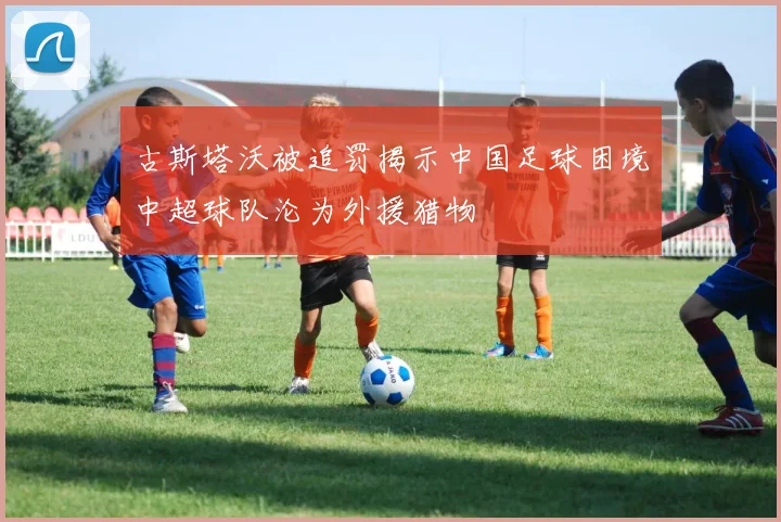 古斯塔沃被追罚揭示中国足球困境中超球队沦为外援猎物