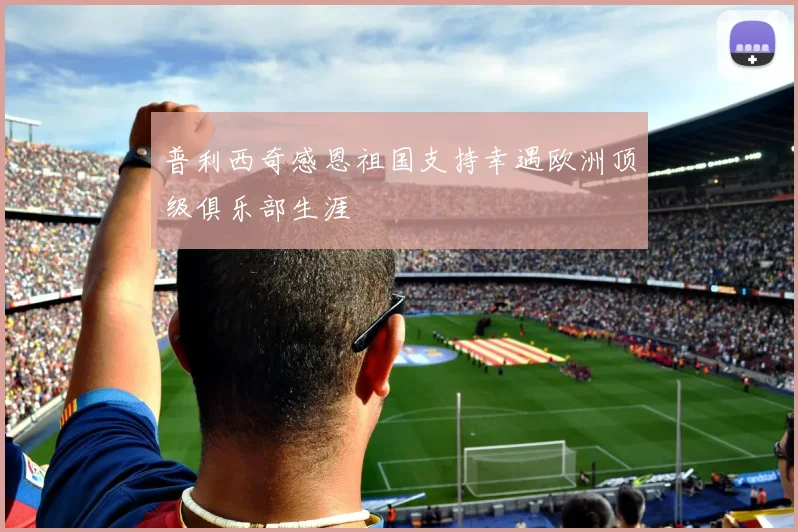 普利西奇感恩祖国支持幸遇欧洲顶级俱乐部生涯
