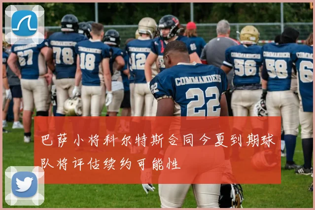 巴萨小将科尔特斯合同今夏到期球队将评估续约可能性