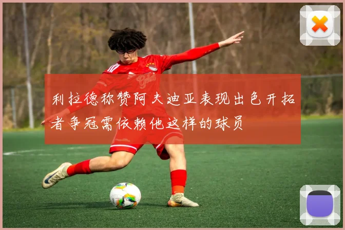 利拉德称赞阿夫迪亚表现出色开拓者争冠需依赖他这样的球员