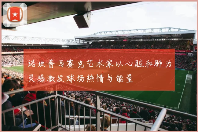 诺坎普马赛克艺术家以心脏和肺为灵感激发球场热情与能量