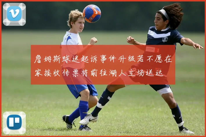 詹姆斯球迷起诉事件升级若不愿在家接收传票将前往湖人主场送达