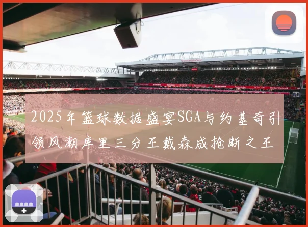 2025年篮球数据盛宴SGA与约基奇引领风潮库里三分王戴森成抢断之王