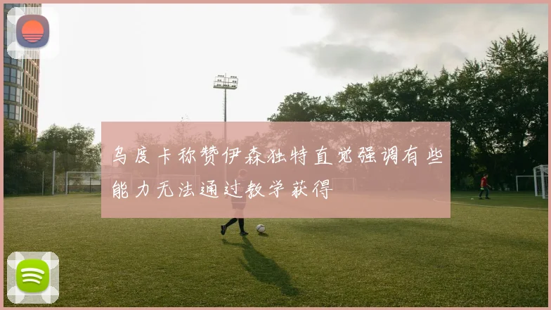 乌度卡称赞伊森独特直觉强调有些能力无法通过教学获得