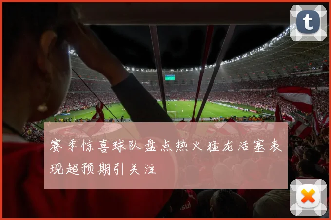 赛季惊喜球队盘点热火猛龙活塞表现超预期引关注