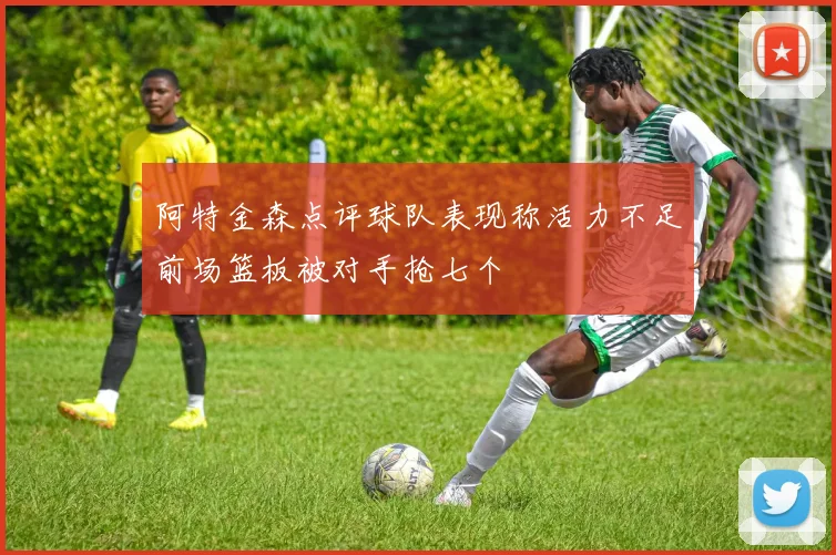 阿特金森点评球队表现称活力不足前场篮板被对手抢七个